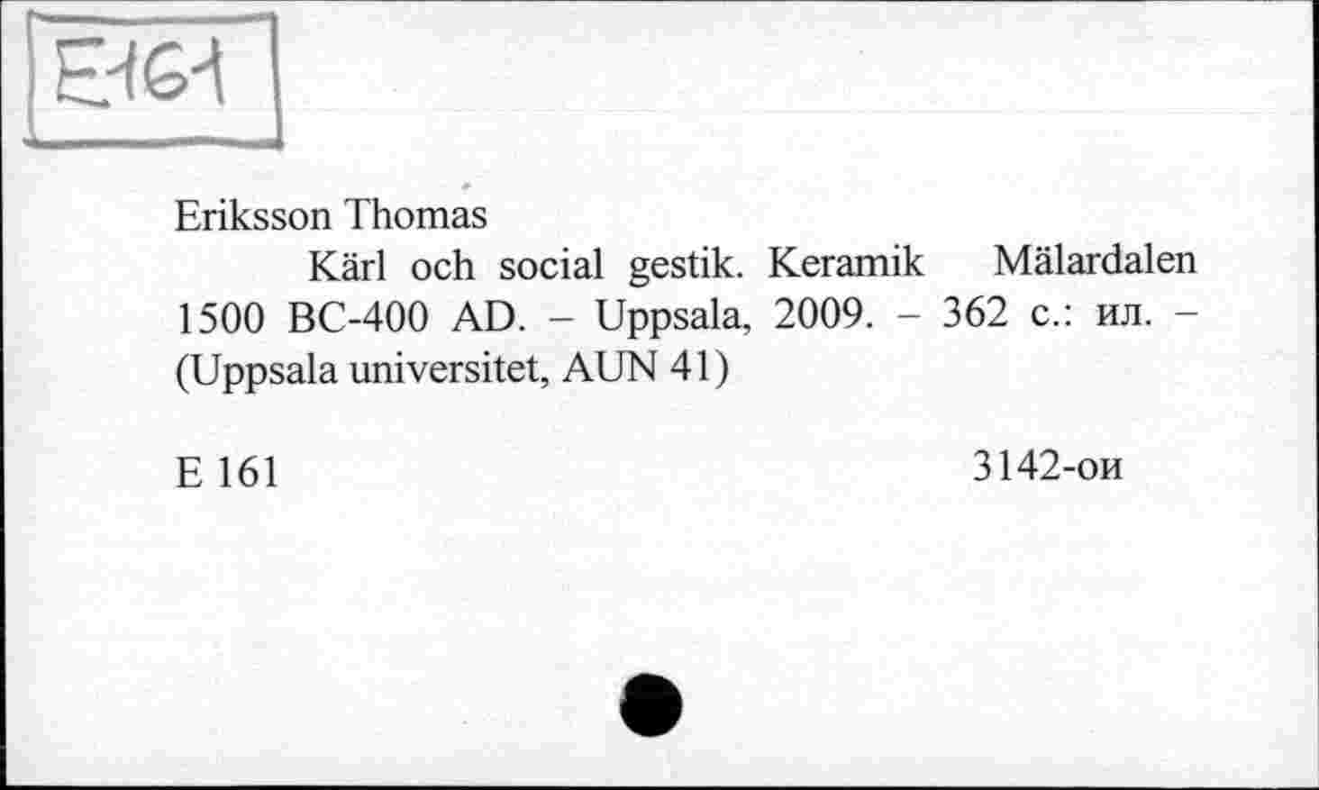 ﻿Е464
Eriksson Thomas
Kärl och social gestik. Keramik Mälardalen 1500 BC-400 AD. - Uppsala, 2009. - 362 с.: ил. -(Uppsala universitet, AUN 41)
E 161
3142-ои